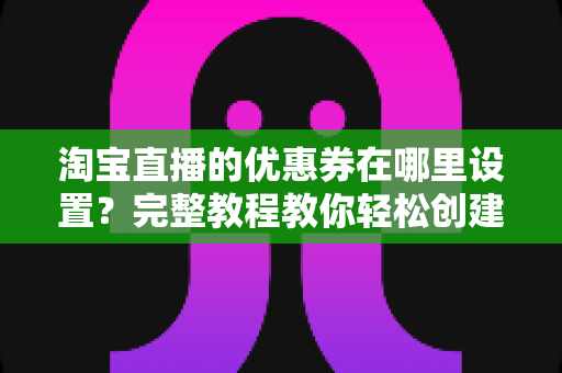 淘宝直播的优惠券在哪里设置?完整教程教你轻松创建直播间优惠券,快速提升转化率 淘宝直播的优惠券在哪里设置?完整教程教你轻松创建直播间优惠券,快速提升转化率
