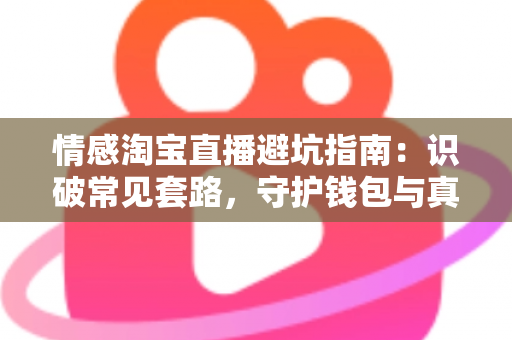 情感淘宝直播避坑指南:识破常见套路,守护钱包与真心的一站式攻略 情感淘宝直播避坑指南:识破常见套路,守护钱包与真心的一站式攻略