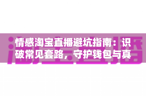 情感淘宝直播避坑指南:识破常见套路,守护钱包与真心的一站式攻略 情感淘宝直播避坑指南:识破常见套路,守护钱包与真心的一站式攻略