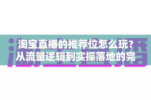 淘宝直播的推荐位怎么玩?从流量逻辑到实操落地的完整攻略 淘宝直播的推荐位怎么玩?从流量逻辑到实操落地的完整攻略