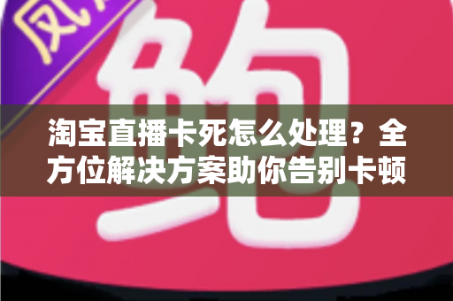 淘宝直播卡死怎么处理?全方位解决方案助你告别卡顿烦恼,畅享流畅直播体验 淘宝直播卡死怎么处理?全方位解决方案助你告别卡顿烦恼,畅享流畅直播体验