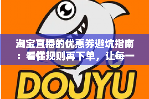 淘宝直播的优惠券避坑指南：看懂规则再下单，让每一张券都花在刀刃上