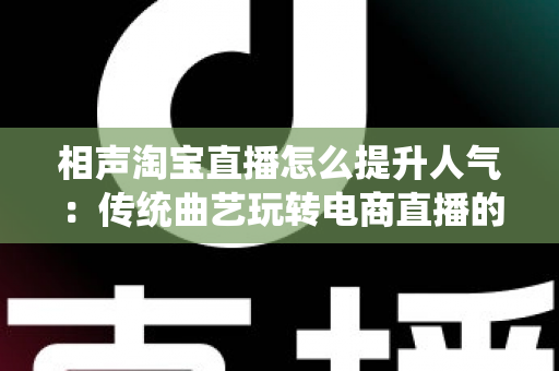 相声淘宝直播怎么提升人气:传统曲艺玩转电商直播的实战涨粉全攻略 相声淘宝直播怎么提升人气:传统曲艺玩转电商直播的实战涨粉全攻略