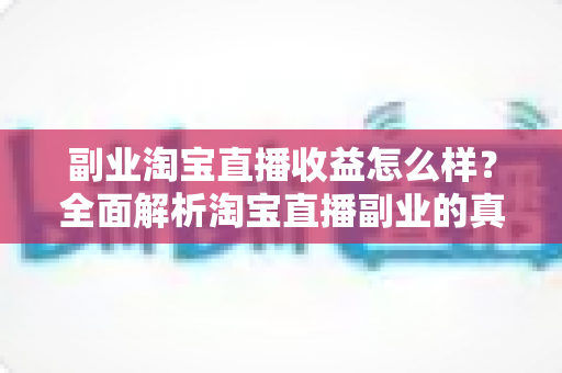 副业淘宝直播收益怎么样?全面解析淘宝直播副业的真实收入水平与赚钱潜力 副业淘宝直播收益怎么样?全面解析淘宝直播副业的真实收入水平与赚钱潜力