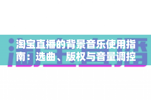 淘宝直播的背景音乐使用指南:选曲、版权与音量调控全流程解析 淘宝直播的背景音乐使用指南:选曲、版权与音量调控全流程解析