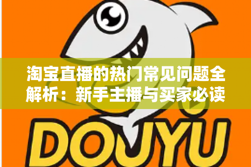 淘宝直播的热门常见问题全解析:新手主播与买家必读的实战运营指南 淘宝直播的热门常见问题全解析:新手主播与买家必读的实战运营指南
