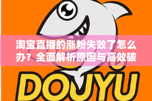 淘宝直播的涨粉失效了怎么办?全面解析原因与高效破局策略 淘宝直播的涨粉失效了怎么办?全面解析原因与高效破局策略