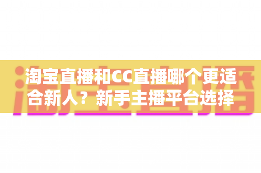 淘宝直播和CC直播哪个更适合新人?新手主播平台选择全攻略与避坑指南 淘宝直播和CC直播哪个更适合新人?新手主播平台选择全攻略与避坑指南