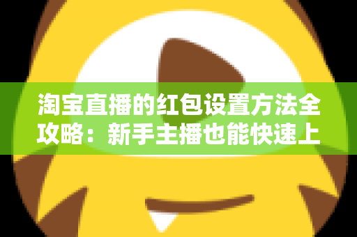淘宝直播的红包设置方法全攻略：新手主播也能快速上手的完整教程