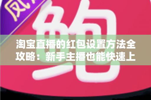 淘宝直播的红包设置方法全攻略：新手主播也能快速上手的完整教程