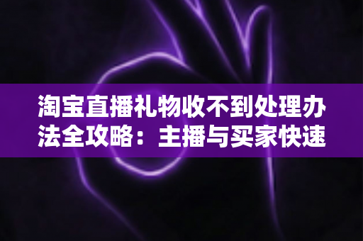 淘宝直播礼物收不到处理办法全攻略:主播与买家快速解决问题的实用指南 淘宝直播礼物收不到处理办法全攻略:主播与买家快速解决问题的实用指南