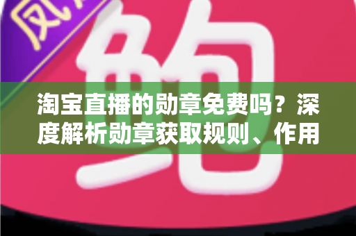 淘宝直播的勋章免费吗？深度解析勋章获取规则、作用与常见疑问
