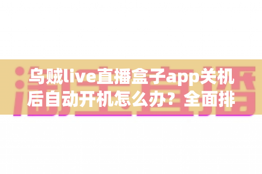 乌贼live直播盒子app关机后自动开机怎么办？全面排查与实用解决方案大公开