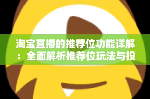 淘宝直播的推荐位功能详解：全面解析推荐位玩法与投放技巧，助你抢占直播间流量高地
