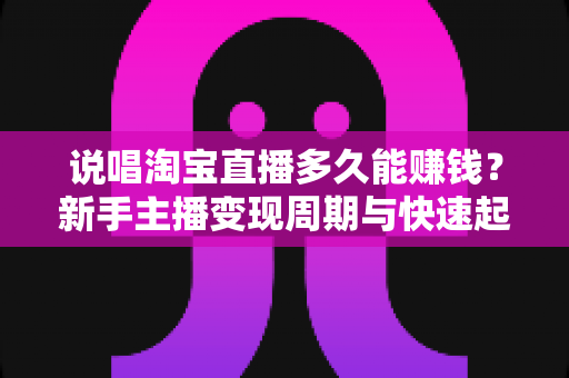 说唱淘宝直播多久能赚钱？新手主播变现周期与快速起号全攻略