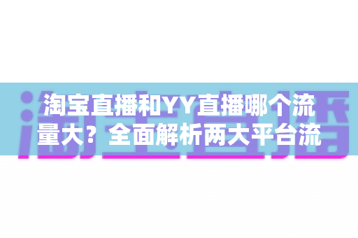 淘宝直播和YY直播哪个流量大?全面解析两大平台流量差异与主播选平台指南 淘宝直播和YY直播哪个流量大?全面解析两大平台流量差异与主播选平台指南
