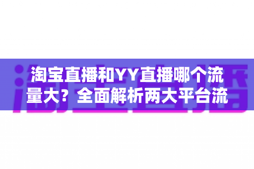 淘宝直播和YY直播哪个流量大?全面解析两大平台流量差异与主播选平台指南 淘宝直播和YY直播哪个流量大?全面解析两大平台流量差异与主播选平台指南
