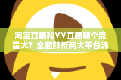 淘宝直播和YY直播哪个流量大?全面解析两大平台流量差异与主播选平台指南 淘宝直播和YY直播哪个流量大?全面解析两大平台流量差异与主播选平台指南