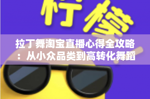 拉丁舞淘宝直播心得全攻略：从小众品类到高转化舞蹈直播间的实战经验分享