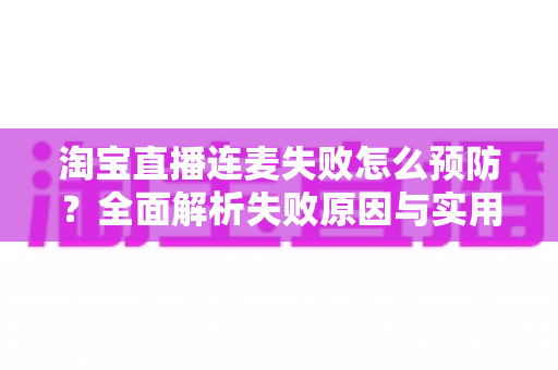 淘宝直播连麦失败怎么预防?全面解析失败原因与实用预防指南 淘宝直播连麦失败怎么预防?全面解析失败原因与实用预防指南