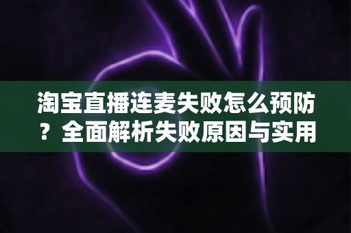 淘宝直播连麦失败怎么预防?全面解析失败原因与实用预防指南 淘宝直播连麦失败怎么预防?全面解析失败原因与实用预防指南