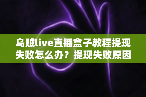 乌贼live直播盒子教程提现失败怎么办?提现失败原因排查与解决方法一站式指南 乌贼live直播盒子教程提现失败怎么办?提现失败原因排查与解决方法一站式指南