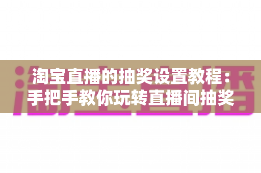 淘宝直播的抽奖设置教程:手把手教你玩转直播间抽奖,快速提升人气与转化率 淘宝直播的抽奖设置教程:手把手教你玩转直播间抽奖,快速提升人气与转化率