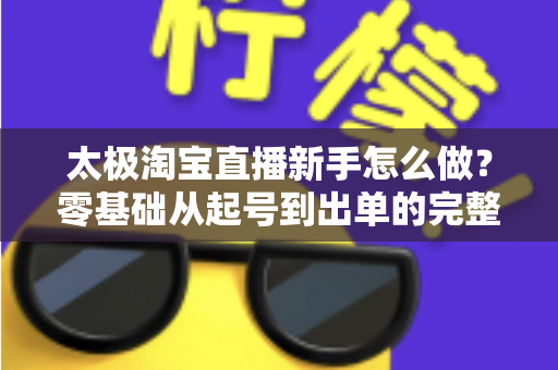 太极淘宝直播新手怎么做?零基础从起号到出单的完整实战指南 太极淘宝直播新手怎么做?零基础从起号到出单的完整实战指南