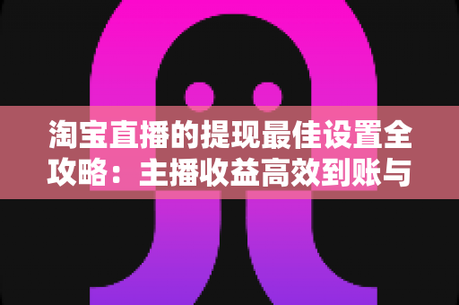 淘宝直播的提现最佳设置全攻略:主播收益高效到账与资金管理实用指南 淘宝直播的提现最佳设置全攻略:主播收益高效到账与资金管理实用指南