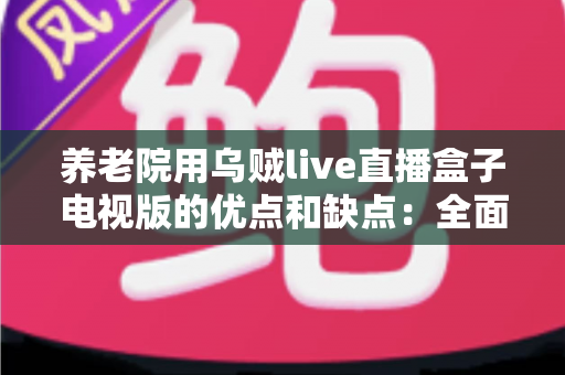 养老院用乌贼live直播盒子电视版的优点和缺点:全面解析老年文娱新方案 养老院用乌贼live直播盒子电视版的优点和缺点:全面解析老年文娱新方案