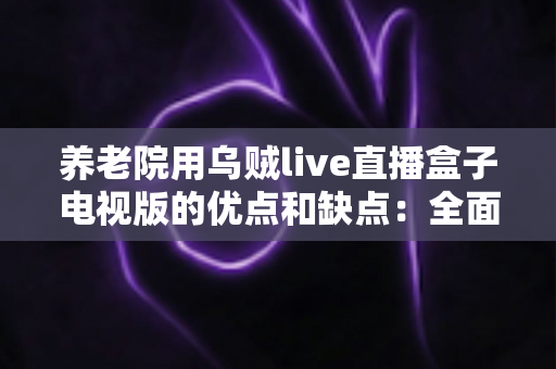 养老院用乌贼live直播盒子电视版的优点和缺点:全面解析老年文娱新方案 养老院用乌贼live直播盒子电视版的优点和缺点:全面解析老年文娱新方案