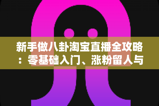 新手做八卦淘宝直播全攻略:零基础入门、涨粉留人与带货变现的实战指南 新手做八卦淘宝直播全攻略:零基础入门、涨粉留人与带货变现的实战指南