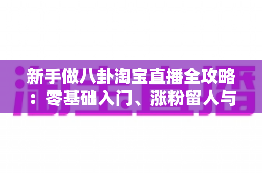 新手做八卦淘宝直播全攻略:零基础入门、涨粉留人与带货变现的实战指南 新手做八卦淘宝直播全攻略:零基础入门、涨粉留人与带货变现的实战指南