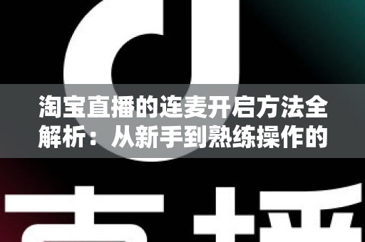 淘宝直播的连麦开启方法全解析:从新手到熟练操作的完整实战指南 淘宝直播的连麦开启方法全解析:从新手到熟练操作的完整实战指南