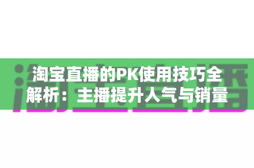 淘宝直播的PK使用技巧全解析：主播提升人气与销量的实战指南
