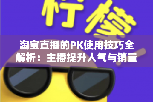 淘宝直播的PK使用技巧全解析：主播提升人气与销量的实战指南