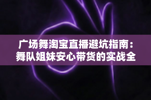 广场舞淘宝直播避坑指南:舞队姐妹安心带货的实战全攻略 广场舞淘宝直播避坑指南:舞队姐妹安心带货的实战全攻略