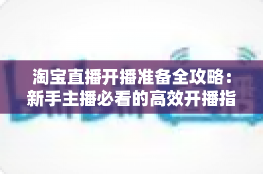 淘宝直播开播准备全攻略:新手主播必看的高效开播指南 淘宝直播开播准备全攻略:新手主播必看的高效开播指南
