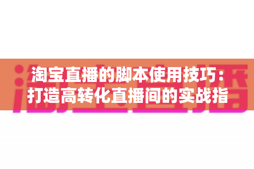 淘宝直播的脚本使用技巧:打造高转化直播间的实战指南 淘宝直播的脚本使用技巧:打造高转化直播间的实战指南