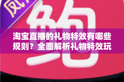 淘宝直播的礼物特效有哪些规则?全面解析礼物特效玩法、触发条件与使用规范实用指南 淘宝直播的礼物特效有哪些规则?全面解析礼物特效玩法、触发条件与使用规范实用指南