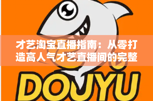 才艺淘宝直播指南：从零打造高人气才艺直播间的完整攻略