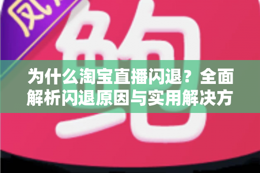 为什么淘宝直播闪退?全面解析闪退原因与实用解决方案指南 为什么淘宝直播闪退?全面解析闪退原因与实用解决方案指南