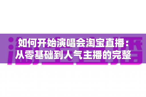 如何开始演唱会淘宝直播:从零基础到人气主播的完整实战指南 如何开始演唱会淘宝直播:从零基础到人气主播的完整实战指南