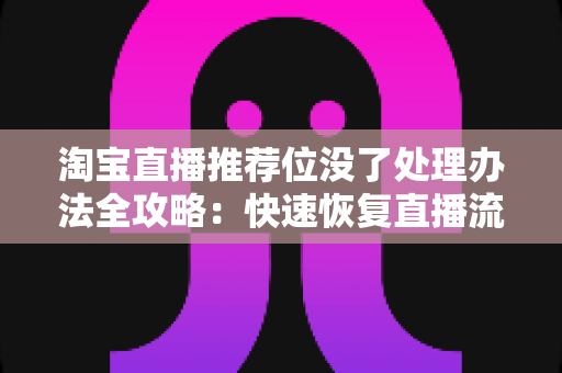 淘宝直播推荐位没了处理办法全攻略:快速恢复直播流量与权重的实用指南 淘宝直播推荐位没了处理办法全攻略:快速恢复直播流量与权重的实用指南
