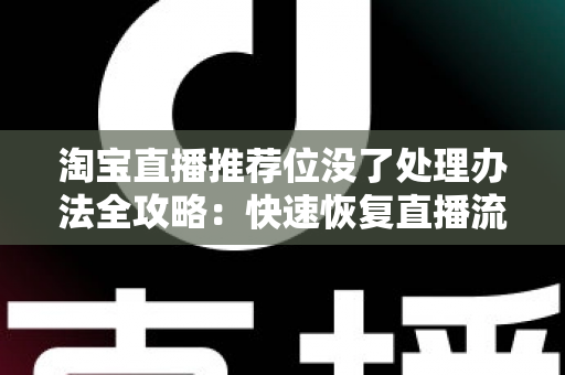 淘宝直播推荐位没了处理办法全攻略：快速恢复直播流量与权重的实用指南