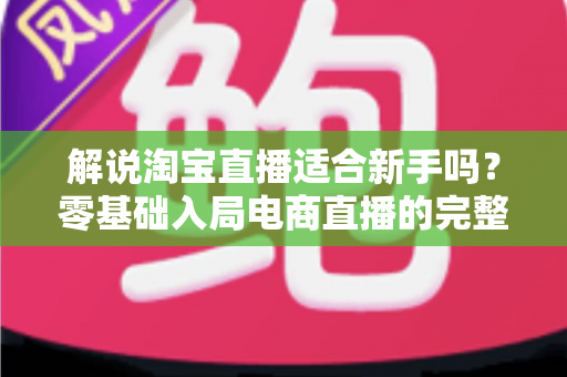 解说淘宝直播适合新手吗?零基础入局电商直播的完整指南与实战建议 解说淘宝直播适合新手吗?零基础入局电商直播的完整指南与实战建议