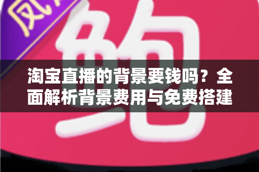 淘宝直播的背景要钱吗？全面解析背景费用与免费搭建技巧