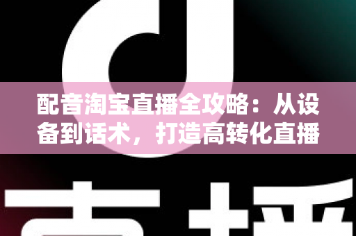 配音淘宝直播全攻略:从设备到话术,打造高转化直播间的声音营销指南 配音淘宝直播全攻略:从设备到话术,打造高转化直播间的声音营销指南