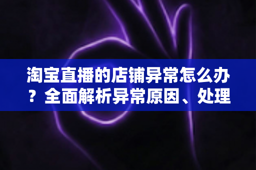 淘宝直播的店铺异常怎么办？全面解析异常原因、处理流程与预防技巧，助你快速恢复直播间正常运营