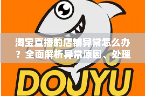 淘宝直播的店铺异常怎么办？全面解析异常原因、处理流程与预防技巧，助你快速恢复直播间正常运营